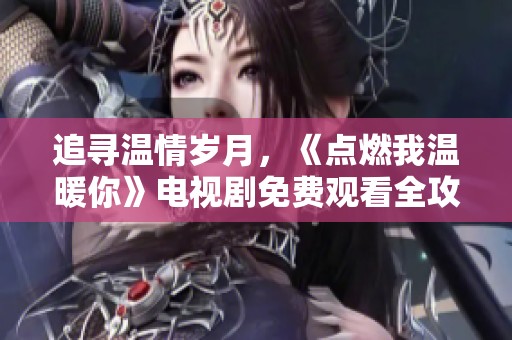 追寻温情岁月，《点燃我温暖你》电视剧免费观看全攻略