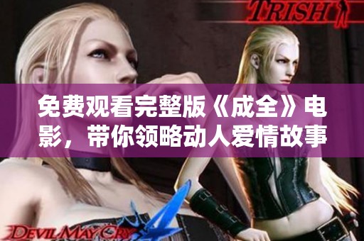 免费观看完整版《成全》电影，带你领略动人爱情故事魅力