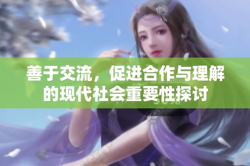 善于交流，促进合作与理解的现代社会重要性探讨
