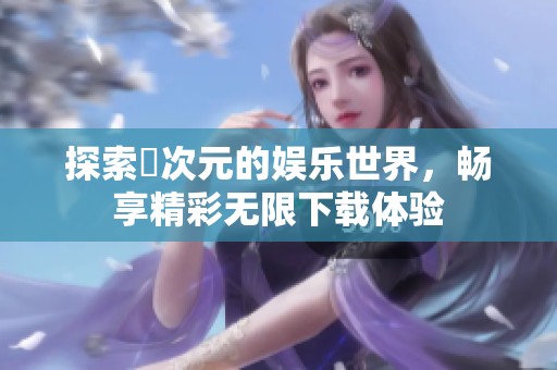 探索囧次元的娱乐世界，畅享精彩无限下载体验