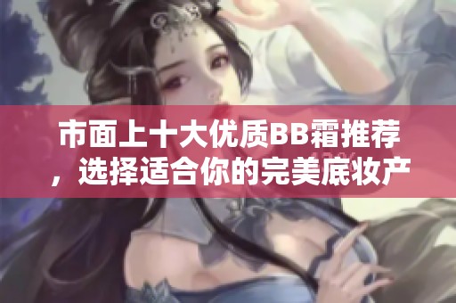 市面上十大优质BB霜推荐，选择适合你的完美底妆产品