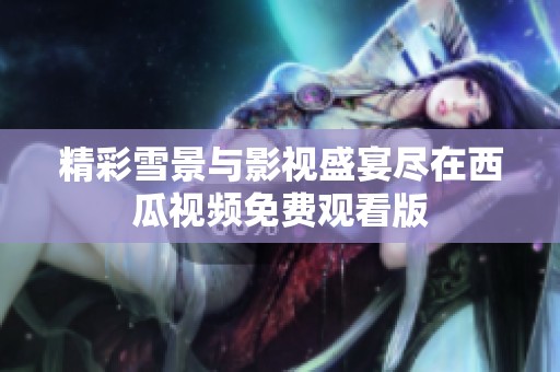 精彩雪景与影视盛宴尽在西瓜视频免费观看版