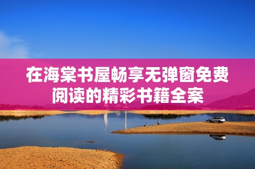 在海棠书屋畅享无弹窗免费阅读的精彩书籍全案