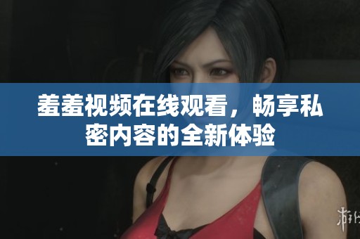 羞羞视频在线观看，畅享私密内容的全新体验
