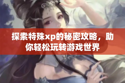 探索特殊xp的秘密攻略，助你轻松玩转游戏世界