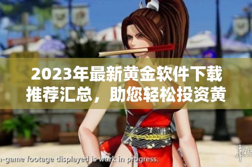 2023年最新黄金软件下载推荐汇总，助您轻松投资黄金资源
