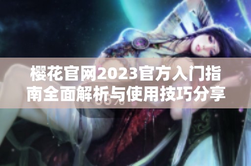 樱花官网2023官方入门指南全面解析与使用技巧分享