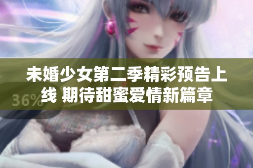 未婚少女第二季精彩预告上线 期待甜蜜爱情新篇章