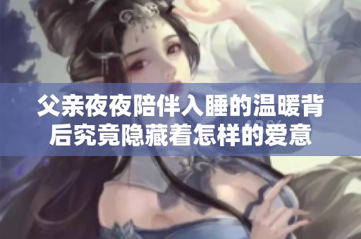父亲夜夜陪伴入睡的温暖背后究竟隐藏着怎样的爱意