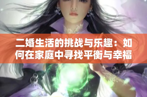 二婚生活的挑战与乐趣：如何在家庭中寻找平衡与幸福