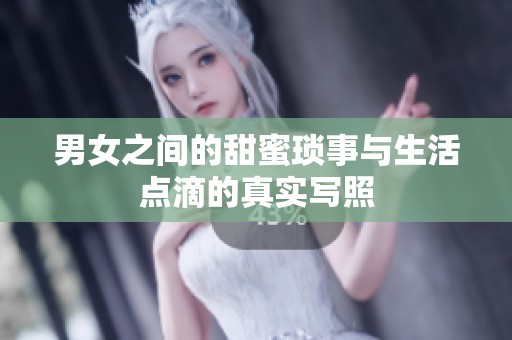 男女之间的甜蜜琐事与生活点滴的真实写照