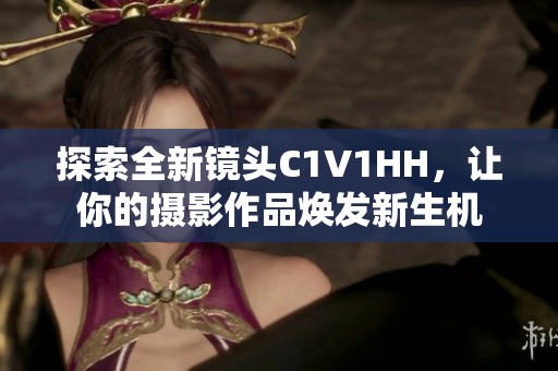 探索全新镜头C1V1HH，让你的摄影作品焕发新生机