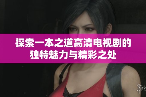 探索一本之道高清电视剧的独特魅力与精彩之处