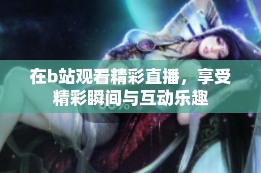 在b站观看精彩直播，享受精彩瞬间与互动乐趣