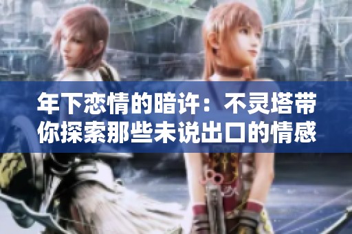 年下恋情的暗许：不灵塔带你探索那些未说出口的情感
