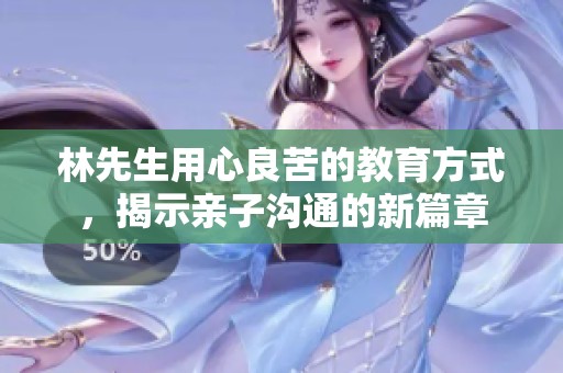 林先生用心良苦的教育方式，揭示亲子沟通的新篇章