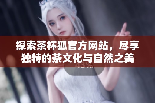 探索茶杯狐官方网站，尽享独特的茶文化与自然之美