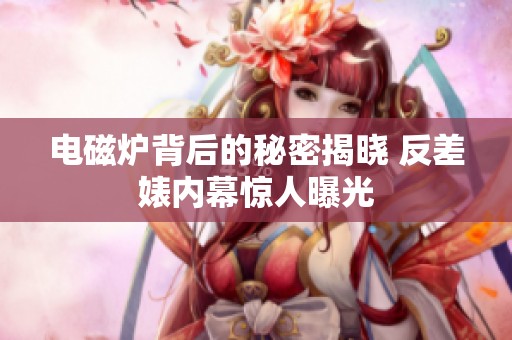 电磁炉背后的秘密揭晓 反差婊内幕惊人曝光