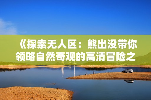 《探索无人区：熊出没带你领略自然奇观的高清冒险之旅》
