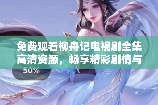 免费观看柳舟记电视剧全集高清资源，畅享精彩剧情与角色魅力