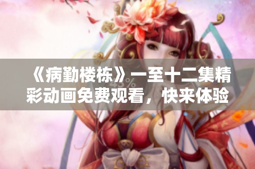 《病勤楼栋》一至十二集精彩动画免费观看，快来体验吧！