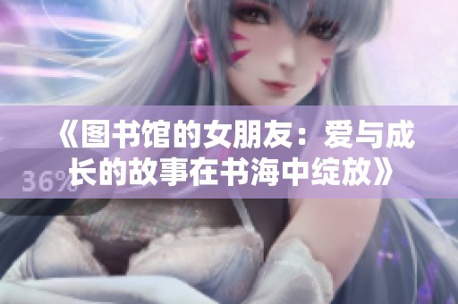 《图书馆的女朋友：爱与成长的故事在书海中绽放》