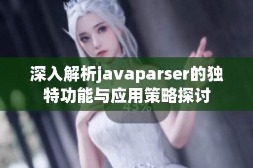 深入解析javaparser的独特功能与应用策略探讨