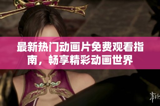 最新热门动画片免费观看指南，畅享精彩动画世界