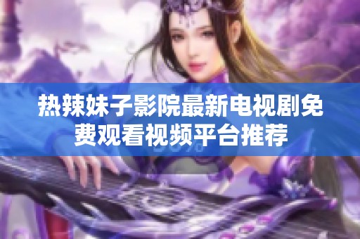 热辣妹子影院最新电视剧免费观看视频平台推荐