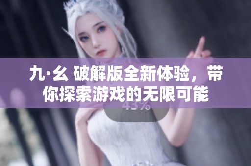 九·幺 破解版全新体验，带你探索游戏的无限可能