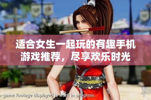 适合女生一起玩的有趣手机游戏推荐，尽享欢乐时光