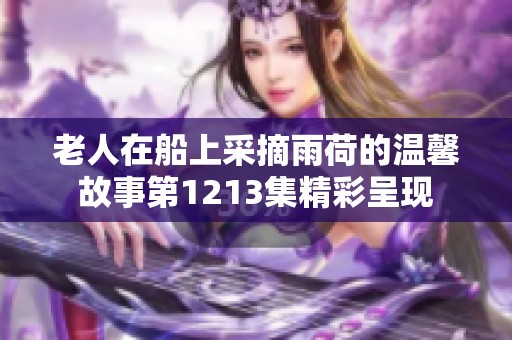 老人在船上采摘雨荷的温馨故事第1213集精彩呈现