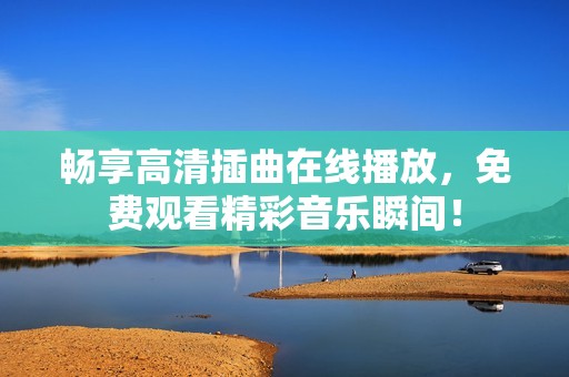 畅享高清插曲在线播放，免费观看精彩音乐瞬间！