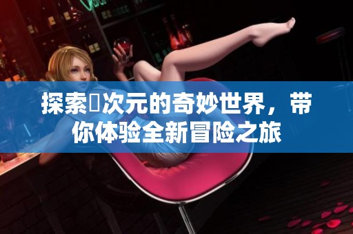 探索囧次元的奇妙世界，带你体验全新冒险之旅