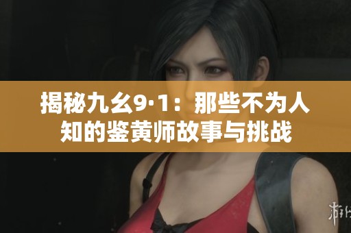 揭秘九幺9·1：那些不为人知的鉴黄师故事与挑战