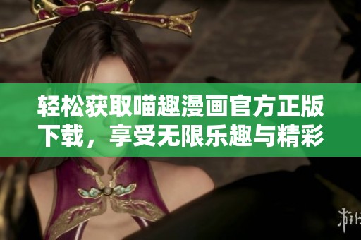 轻松获取喵趣漫画官方正版下载，享受无限乐趣与精彩内容