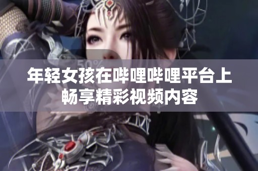 年轻女孩在哔哩哔哩平台上畅享精彩视频内容