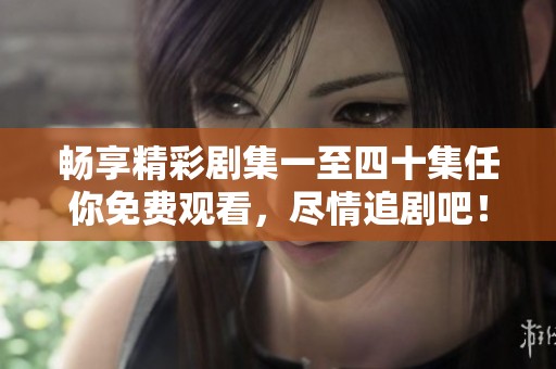 畅享精彩剧集一至四十集任你免费观看，尽情追剧吧！