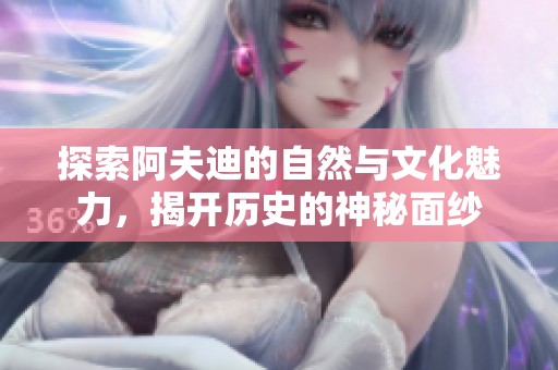探索阿夫迪的自然与文化魅力，揭开历史的神秘面纱