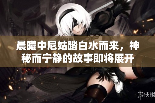 晨曦中尼姑踏白水而来，神秘而宁静的故事即将展开