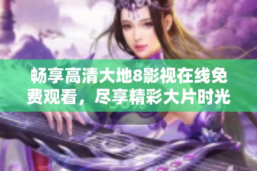 畅享高清大地8影视在线免费观看，尽享精彩大片时光