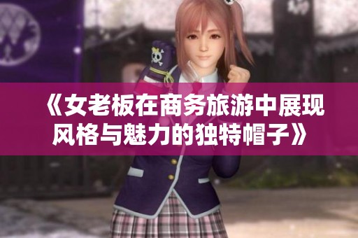 《女老板在商务旅游中展现风格与魅力的独特帽子》