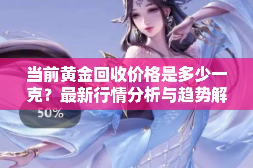 当前黄金回收价格是多少一克？最新行情分析与趋势解读