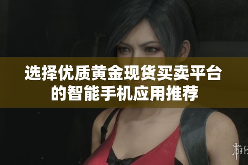 选择优质黄金现货买卖平台的智能手机应用推荐