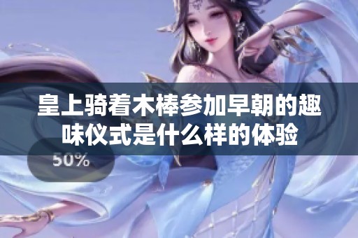 皇上骑着木棒参加早朝的趣味仪式是什么样的体验
