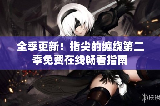 全季更新！指尖的缠绕第二季免费在线畅看指南