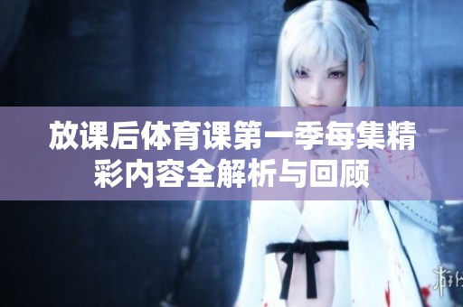 放课后体育课第一季每集精彩内容全解析与回顾