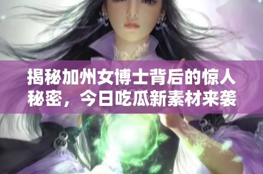 揭秘加州女博士背后的惊人秘密，今日吃瓜新素材来袭