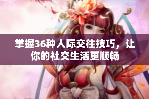 掌握36种人际交往技巧，让你的社交生活更顺畅