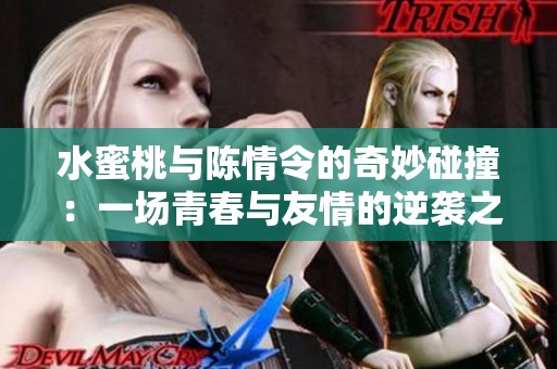 水蜜桃与陈情令的奇妙碰撞：一场青春与友情的逆袭之旅
